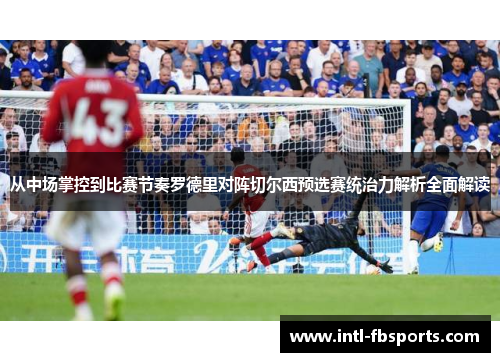 从中场掌控到比赛节奏罗德里对阵切尔西预选赛统治力解析全面解读