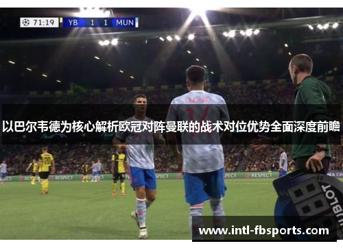 以巴尔韦德为核心解析欧冠对阵曼联的战术对位优势全面深度前瞻 以巴尔韦德为核心解析欧冠对阵曼联的战术对位优势全面深度前瞻