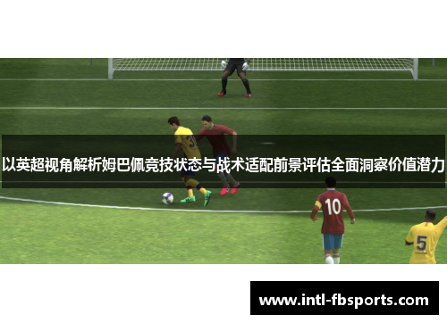 以英超视角解析姆巴佩竞技状态与战术适配前景评估全面洞察价值潜力 以英超视角解析姆巴佩竞技状态与战术适配前景评估全面洞察价值潜力