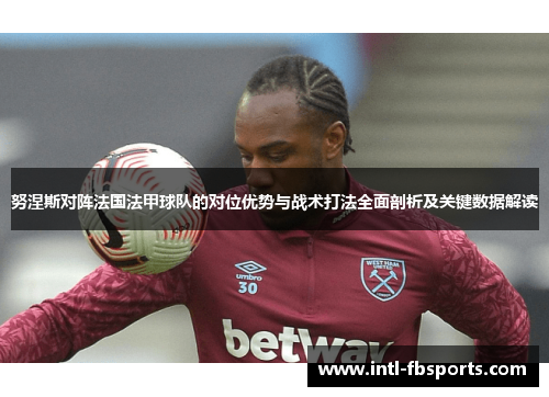 努涅斯对阵法国法甲球队的对位优势与战术打法全面剖析及关键数据解读 努涅斯对阵法国法甲球队的对位优势与战术打法全面剖析及关键数据解读