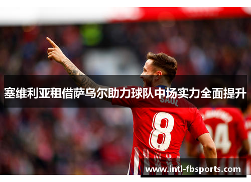 塞维利亚租借萨乌尔助力球队中场实力全面提升