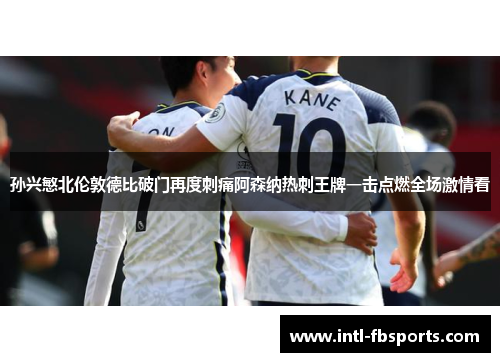 孙兴慜北伦敦德比破门再度刺痛阿森纳热刺王牌一击点燃全场激情看