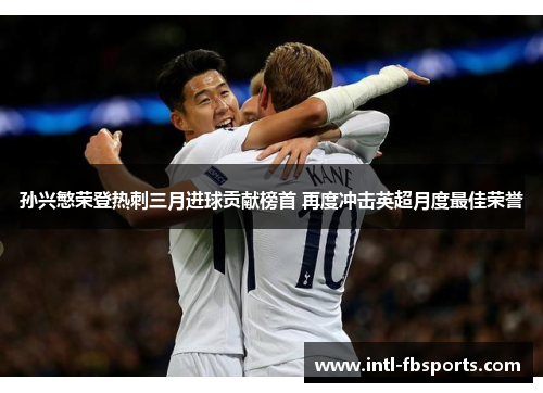 孙兴慜荣登热刺三月进球贡献榜首 再度冲击英超月度最佳荣誉