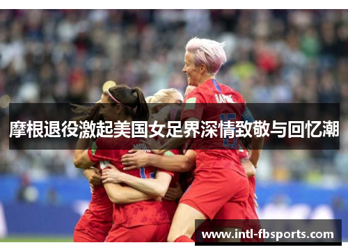 摩根退役激起美国女足界深情致敬与回忆潮
