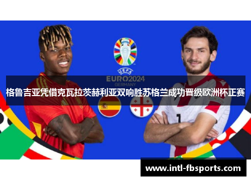 格鲁吉亚凭借克瓦拉茨赫利亚双响胜苏格兰成功晋级欧洲杯正赛 格鲁吉亚凭借克瓦拉茨赫利亚双响胜苏格兰成功晋级欧洲杯正赛