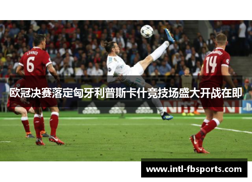 欧冠决赛落定匈牙利普斯卡什竞技场盛大开战在即