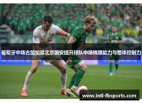 葡萄牙中场古加加盟北京国安提升球队中场梳理能力与整体控制力 葡萄牙中场古加加盟北京国安提升球队中场梳理能力与整体控制力