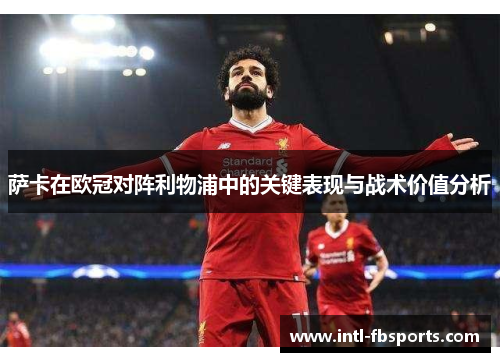 萨卡在欧冠对阵利物浦中的关键表现与战术价值分析 萨卡在欧冠对阵利物浦中的关键表现与战术价值分析