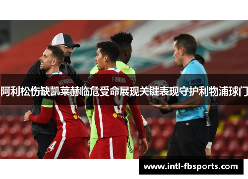 阿利松伤缺凯莱赫临危受命展现关键表现守护利物浦球门