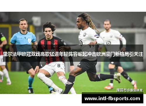 里尔法甲欧冠双线高歌猛进年轻阵容崛起冲击欧洲豪门新格局引关注