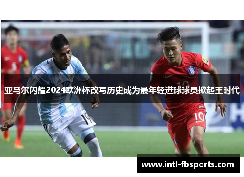 亚马尔闪耀2024欧洲杯改写历史成为最年轻进球球员掀起王时代