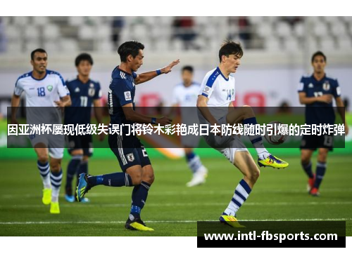 因亚洲杯屡现低级失误门将铃木彩艳成日本防线随时引爆的定时炸弹