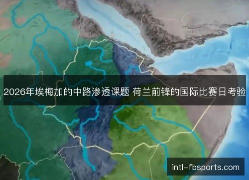 2026年埃梅加的中路渗透课题 荷兰前锋的国际比赛日考验